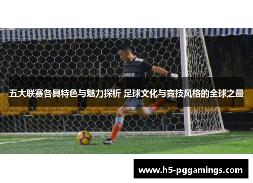 五大联赛各具特色与魅力探析 足球文化与竞技风格的全球之最