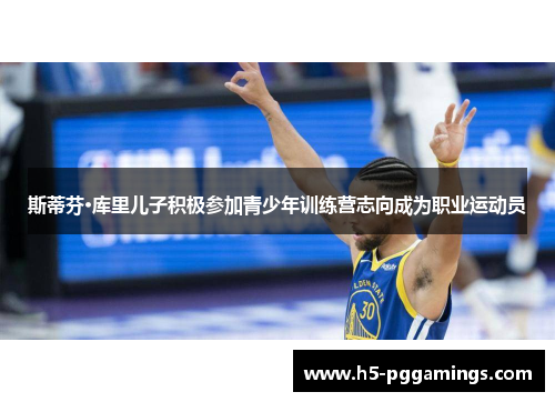 斯蒂芬·库里儿子积极参加青少年训练营志向成为职业运动员