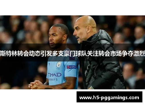 斯特林转会动态引发多支豪门球队关注转会市场争夺激烈