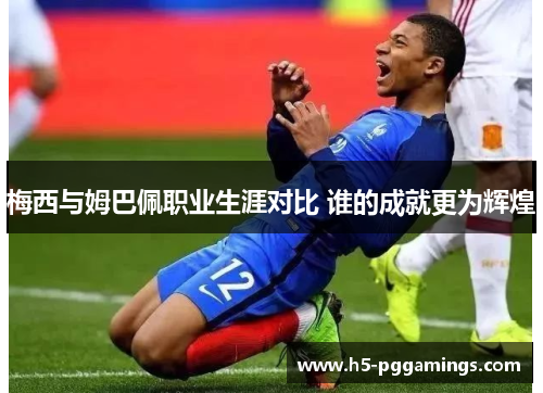 梅西与姆巴佩职业生涯对比 谁的成就更为辉煌