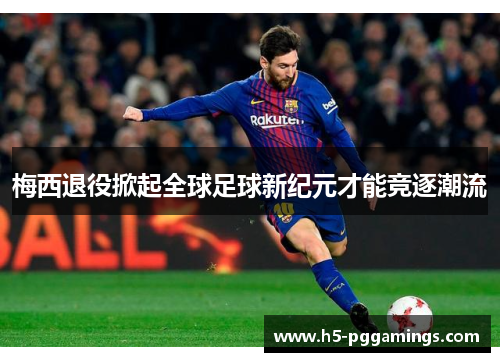 梅西退役掀起全球足球新纪元才能竞逐潮流