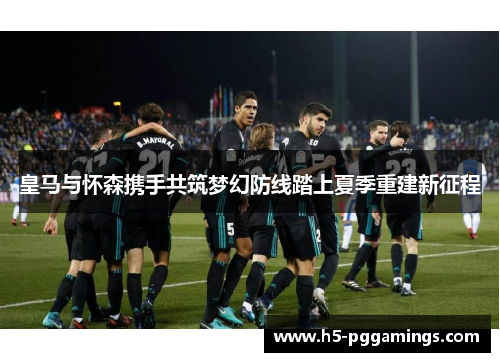皇马与怀森携手共筑梦幻防线踏上夏季重建新征程
