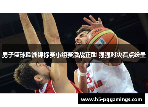 男子篮球欧洲锦标赛小组赛激战正酣 强强对决看点纷呈