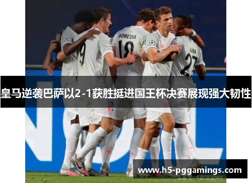 皇马逆袭巴萨以2-1获胜挺进国王杯决赛展现强大韧性