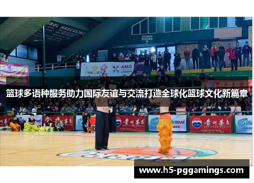 篮球多语种服务助力国际友谊与交流打造全球化篮球文化新篇章
